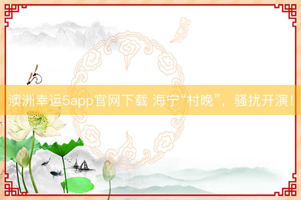 澳洲幸運5app官網(wǎng)下載 海寧“村晚”，騷擾開演！