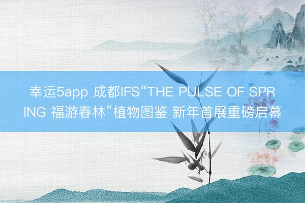 幸運(yùn)5app 成都IFS“THE PULSE OF SPRING 福游春林”植物圖鑒 新年首展重磅啟幕