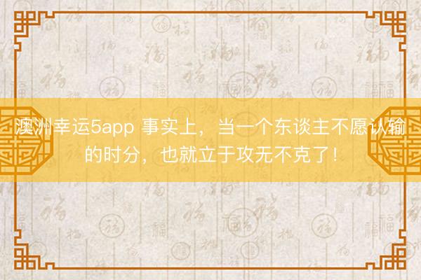 澳洲幸運5app 事實上，當一個東談主不愿認輸的時分，也就立于攻無不克了！