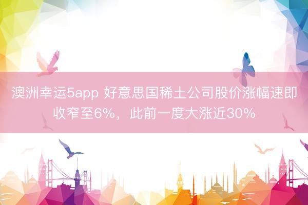 澳洲幸運5app 好意思國稀土公司股價漲幅速即收窄至6%，此前一度大漲近30%
