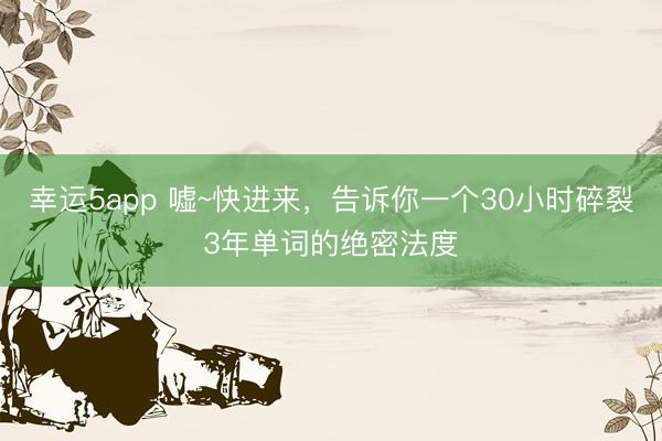 幸運(yùn)5app 噓~快進(jìn)來，告訴你一個(gè)30小時(shí)碎裂3年單詞的絕密法度