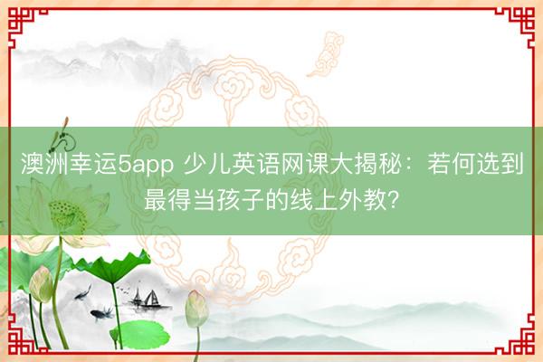 澳洲幸運5app 少兒英語網(wǎng)課大揭秘:若何選到最得當孩子的線上外教?