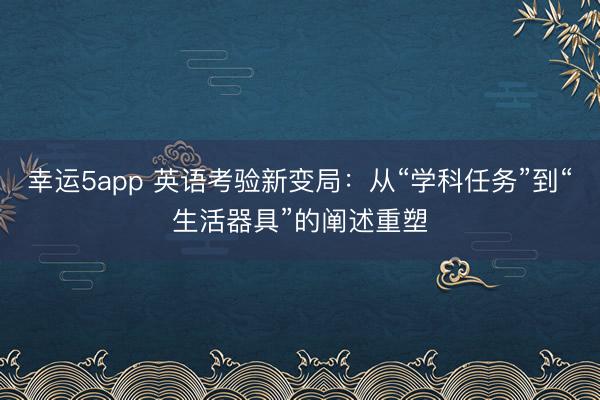 幸運5app 英語考驗新變局：從“學科任務”到“生活器具”的闡述重塑