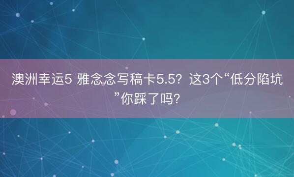 澳洲幸運5 雅念念寫稿卡5.5？這3個“低分陷坑”你踩了嗎？
