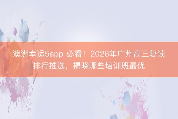 澳洲幸運5app 必看！2026年廣州高三復讀排行推選，揭曉哪些培訓班最優(yōu)