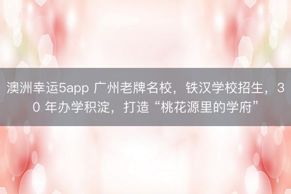 澳洲幸運(yùn)5app 廣州老牌名校,鐵漢學(xué)校招生,30 年辦學(xué)積淀,打造 “桃花源里的學(xué)府”