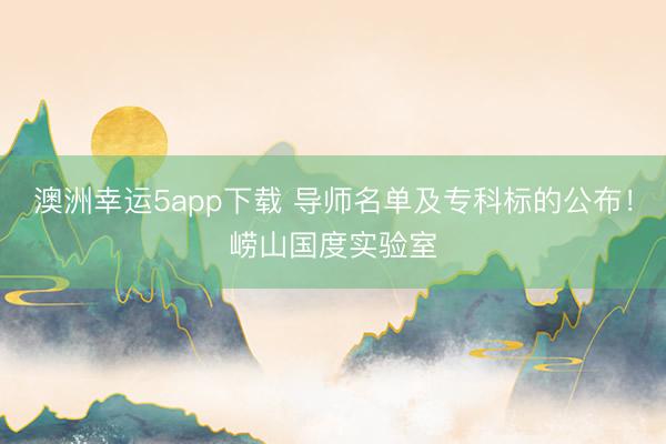 澳洲幸運(yùn)5app下載 導(dǎo)師名單及專科標(biāo)的公布！嶗山國度實(shí)驗(yàn)室
