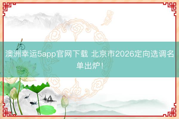 澳洲幸運5app官網下載 北京市2026定向選調名單出爐！