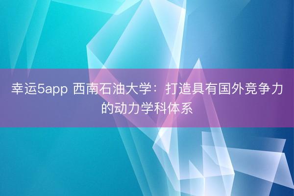幸運5app 西南石油大學:打造具有國外競爭力的動力學科體系