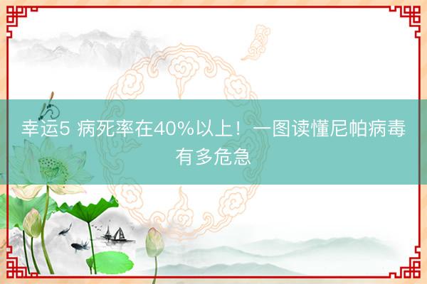幸運5 病死率在40%以上!一圖讀懂尼帕病毒有多危急