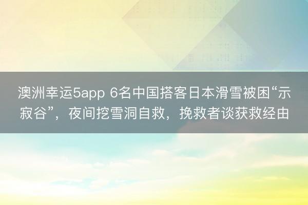 澳洲幸運5app 6名中國搭客日本滑雪被困“示寂谷”，夜間挖雪洞自救，挽救者談獲救經(jīng)由