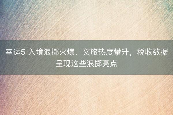 幸運5 入境浪擲火爆、文旅熱度攀升，稅收數(shù)據(jù)呈現(xiàn)這些浪擲亮點