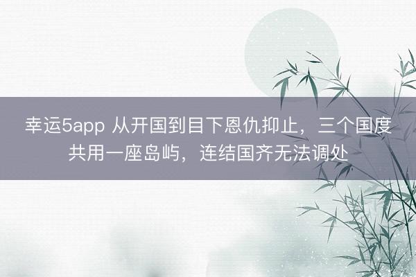 幸運5app 從開國到目下恩仇抑止，三個國度共用一座島嶼，連結(jié)國齊無法調(diào)處