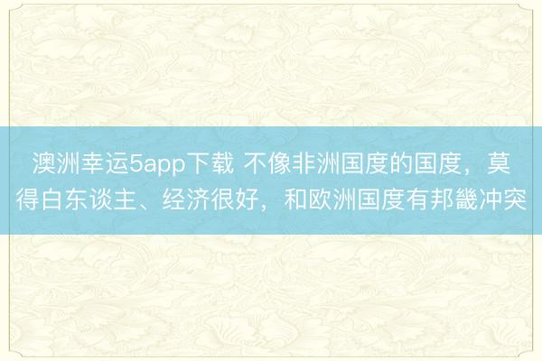 澳洲幸運5app下載 不像非洲國度的國度，莫得白東談主、經濟很好，和歐洲國度有邦畿沖突