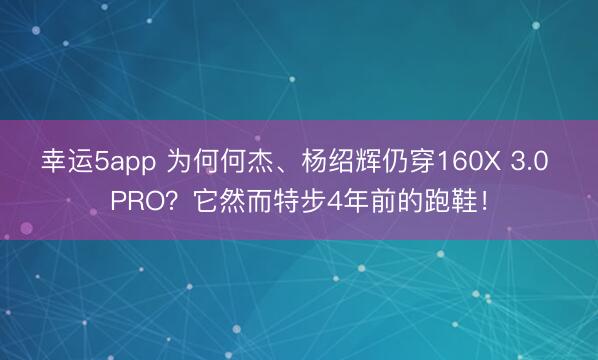 幸運5app 為何何杰、楊紹輝仍穿160X 3.0 PRO？它然而特步4年前的跑鞋！