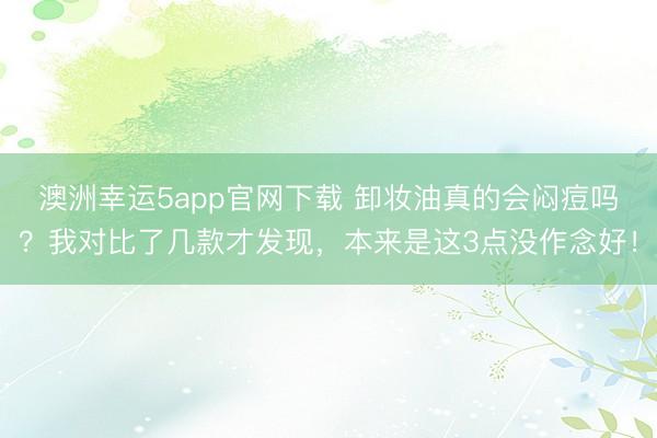 澳洲幸運5app官網下載 卸妝油真的會悶痘嗎？我對比了幾款才發現，本來是這3點沒作念好！