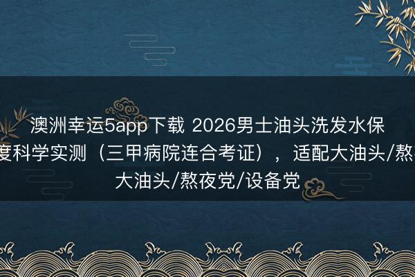 澳洲幸運5app下載 2026男士油頭洗發(fā)水保舉：四大維度科學(xué)實測（三甲病院連合考證），適配大油頭/熬夜黨/設(shè)備黨