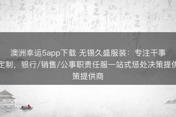 澳洲幸運5app下載 無錫久盛服裝：專注干事裝定制，銀行/銷售/公事職責任服一站式懲處決策提供商