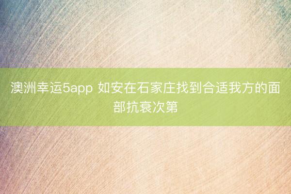 澳洲幸運5app 如安在石家莊找到合適我方的面部抗衰次第