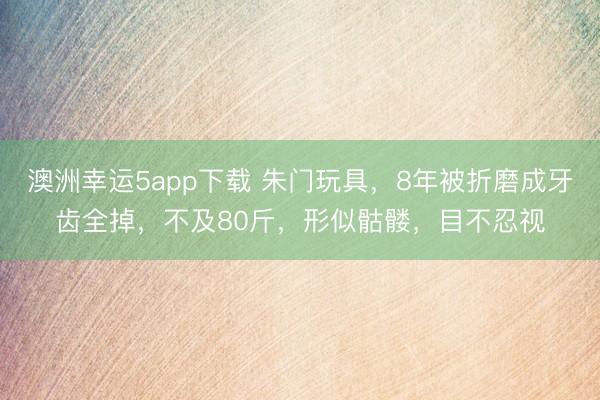 澳洲幸運5app下載 朱門玩具，8年被折磨成牙齒全掉，不及80斤，形似骷髏，目不忍視