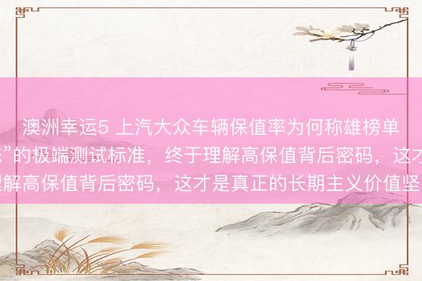 澳洲幸運(yùn)5 上汽大眾車輛保值率為何稱雄榜單?探秘他們“近乎變態(tài)”的極端測試標(biāo)準(zhǔn),終于理解高保值背后密碼,這才是真正的長期主義價值堅(jiān)守