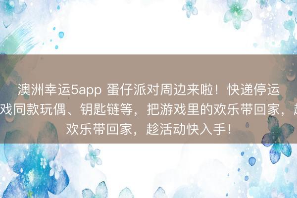 澳洲幸運5app 蛋仔派對周邊來啦！快遞停運預警，集齊游戲同款玩偶、鑰匙鏈等，把游戲里的歡樂帶回家，趁活動快入手！