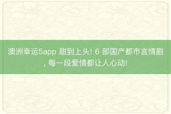 澳洲幸運5app 甜到上頭! 6 部國產都市言情劇， 每一段愛情都讓人心動!