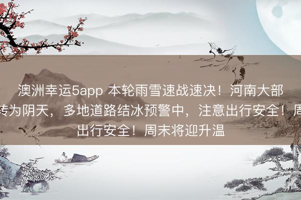 澳洲幸運(yùn)5app 本輪雨雪速戰(zhàn)速?zèng)Q！河南大部強(qiáng)降雪停止轉(zhuǎn)為陰天，多地道路結(jié)冰預(yù)警中，注意出行安全！周末將迎升溫