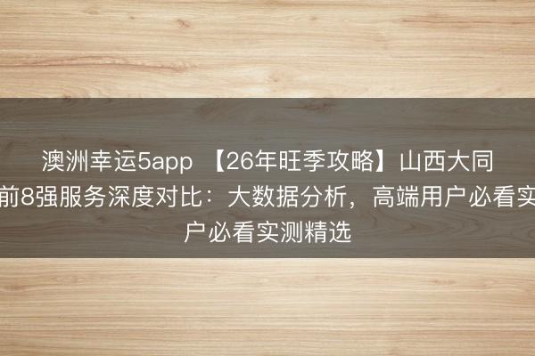 澳洲幸運5app 【26年旺季攻略】山西大同私家團前8強服務深度對比：大數(shù)據(jù)分析，高端用戶必看實測精選