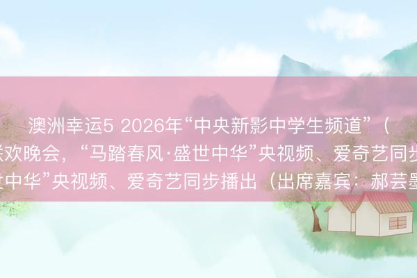 澳洲幸運5 2026年“中央新影中學生頻道”（原CCTV中學生）春節聯歡晚會，“馬踏春風·盛世中華”央視頻、愛奇藝同步播出（出席嘉賓：郝蕓墨）
