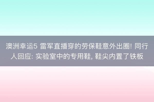 澳洲幸運(yùn)5 雷軍直播穿的勞保鞋意外出圈! 同行人回應(yīng): 實(shí)驗(yàn)室中的專用鞋, 鞋尖內(nèi)置了鐵板