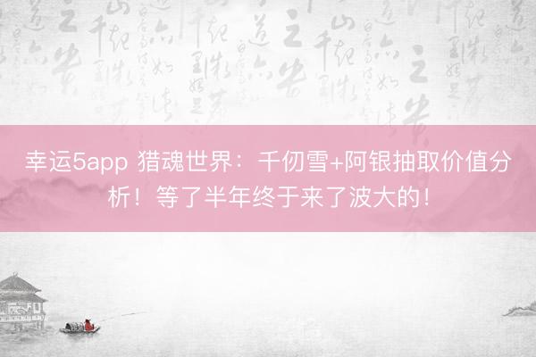 幸運5app 獵魂世界：千仞雪+阿銀抽取價值分析！等了半年終于來了波大的！