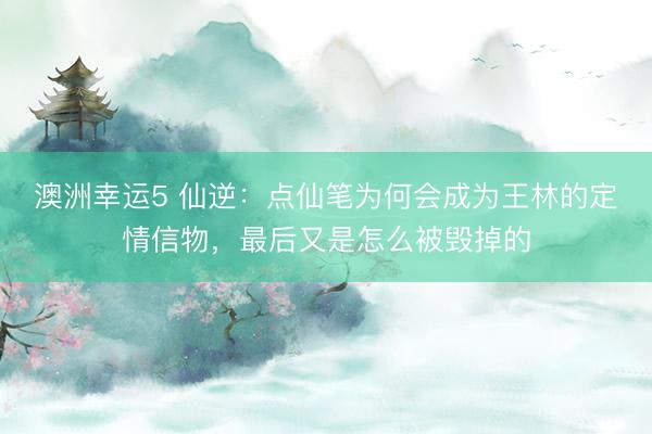 澳洲幸運(yùn)5 仙逆：點(diǎn)仙筆為何會成為王林的定情信物，最后又是怎么被毀掉的