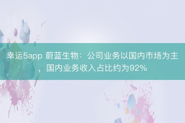 幸運5app 蔚藍生物:公司業務以國內市場為主,國內業務收入占比約為92%