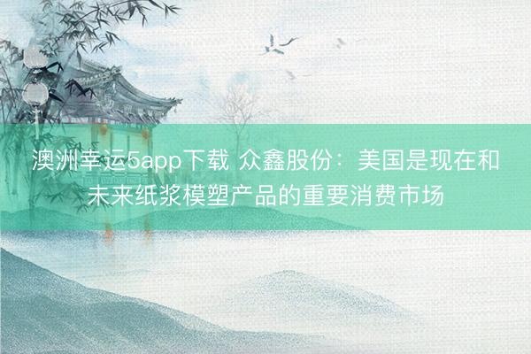 澳洲幸運5app下載 眾鑫股份:美國是現在和未來紙漿模塑產品的重要消費市場