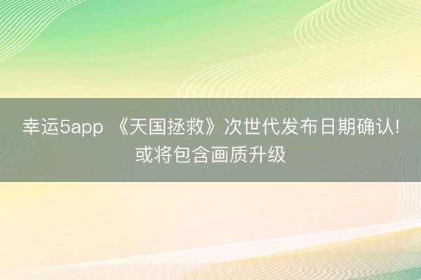 幸運5app 《天國拯救》次世代發(fā)布日期確認!或?qū)嬞|(zhì)升級