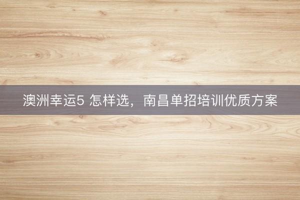 澳洲幸運5 怎樣選，南昌單招培訓優(yōu)質方案