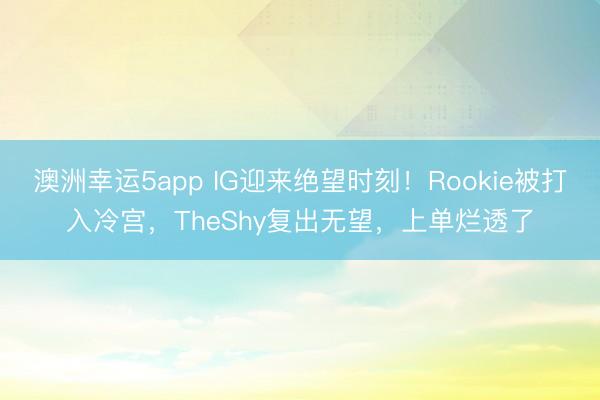 澳洲幸運5app IG迎來絕望時刻！Rookie被打入冷宮，TheShy復出無望，上單爛透了