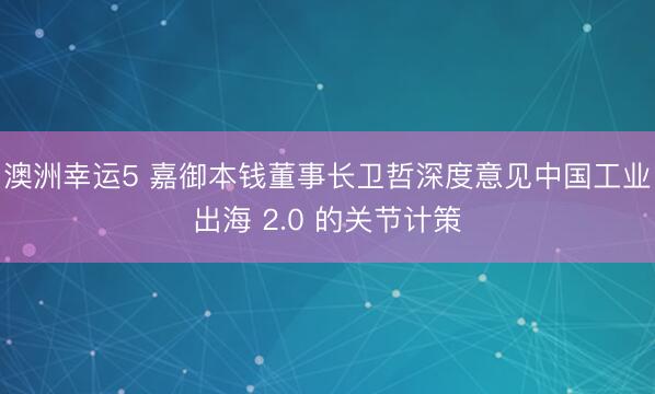 澳洲幸運5 嘉御本錢董事長衛哲深度意見中國工業出海 2.0 的關節計策