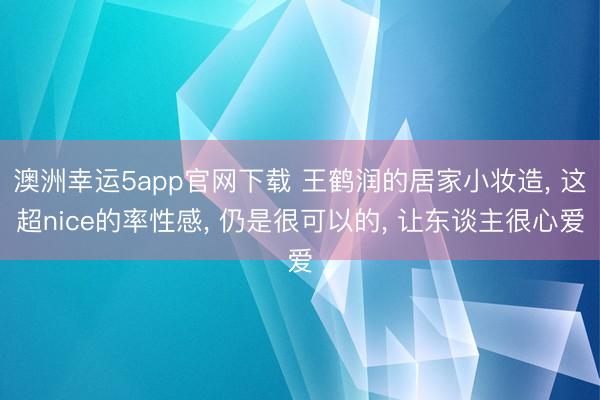 澳洲幸運(yùn)5app官網(wǎng)下載 王鶴潤的居家小妝造， 這超nice的率性感， 仍是很可以的， 讓東談主很心愛