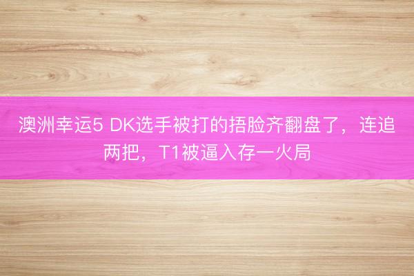 澳洲幸運5 DK選手被打的捂臉齊翻盤了，連追兩把，T1被逼入存一火局