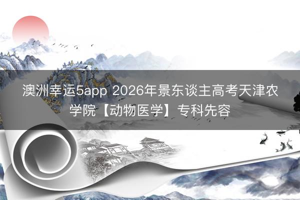 澳洲幸運5app 2026年景東談主高考天津農學院【動物醫學】專科先容